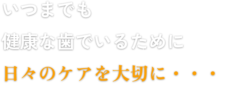 いつまでも
                健康な歯でいるために
                日々のケアを大切に・・・